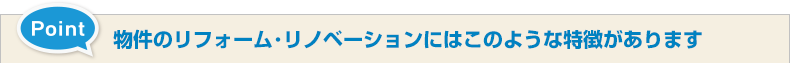 物件のリフォーム･リノベーションにはこのような特徴があります